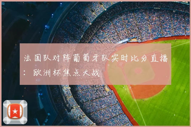 法国队对阵葡萄牙队实时比分直播:欧洲杯焦点大战