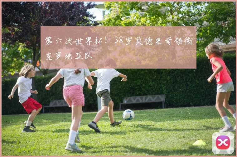 第六次世界杯！38岁莫德里奇领衔克罗地亚队