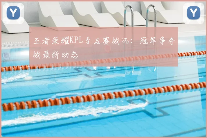 王者荣耀KPL季后赛战况：冠军争夺战最新动态