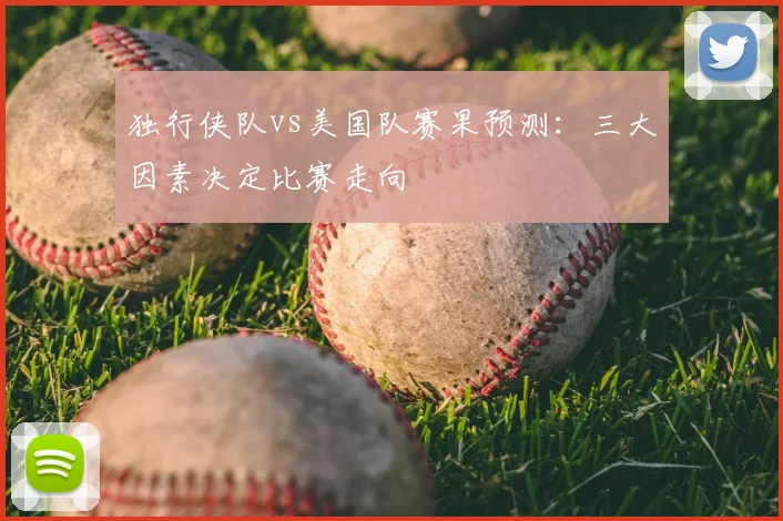 独行侠队vs美国队赛果预测：三大因素决定比赛走向