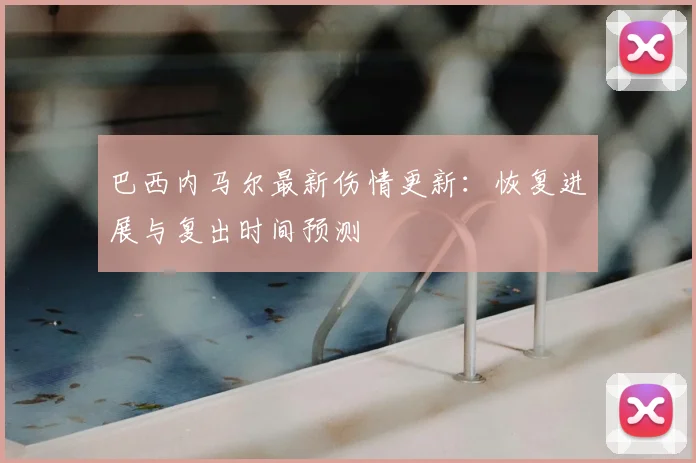 巴西内马尔最新伤情更新：恢复进展与复出时间预测