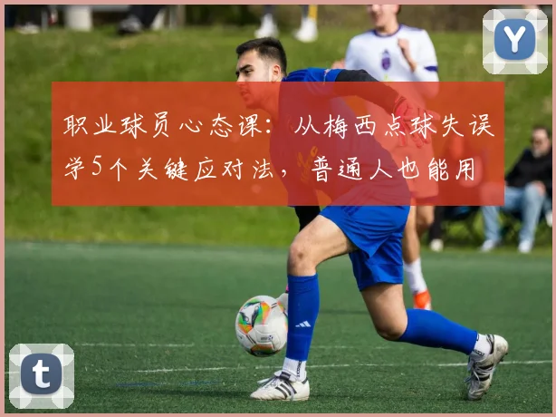 职业球员心态课：从梅西点球失误学5个关键应对法，普通人也能用