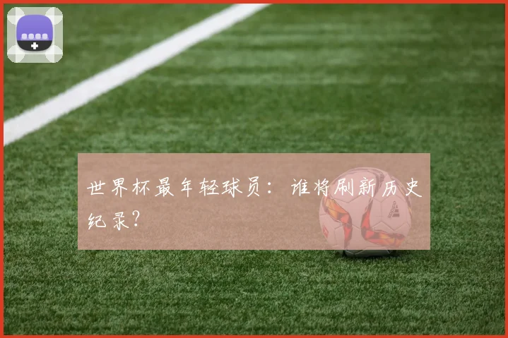 世界杯最年轻球员：谁将刷新历史纪录？