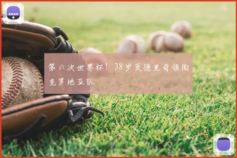 第六次世界杯!38岁莫德里奇领衔克罗地亚队