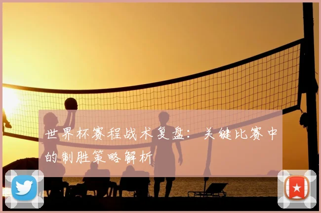 世界杯赛程战术复盘:关键比赛中的制胜策略解析