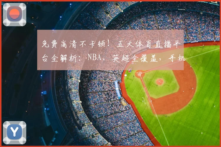 免费高清不卡顿!五大体育直播平台全解析:NBA、英超全覆盖,手机电脑都能看