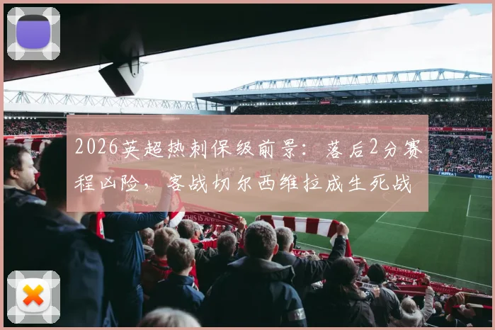 2026英超热刺保级前景：落后2分赛程凶险，客战切尔西维拉成生死战，保级关键点全解析