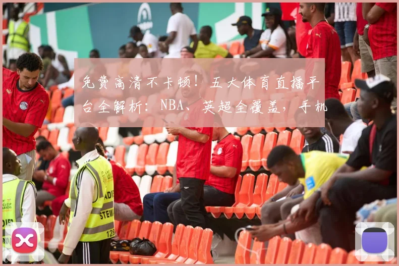 免费高清不卡顿！五大体育直播平台全解析：NBA、英超全覆盖，手机电脑都能看