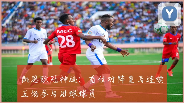 凯恩欧冠神迹:首位对阵皇马连续五场参与进球球员