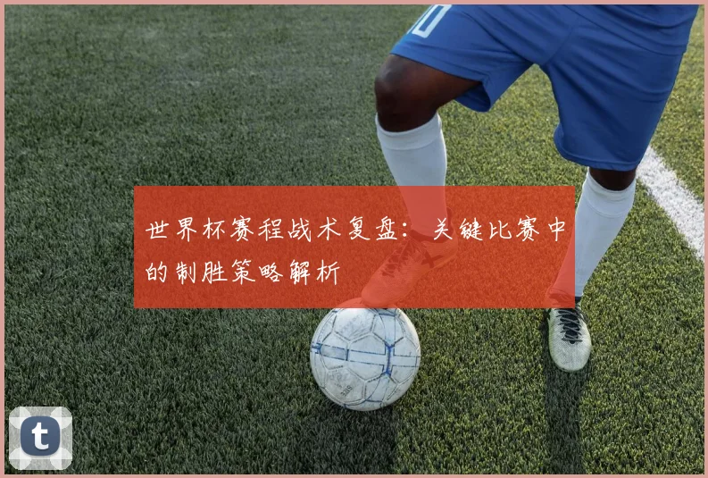 世界杯赛程战术复盘：关键比赛中的制胜策略解析