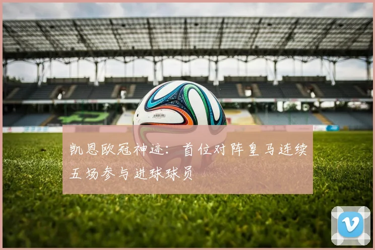 凯恩欧冠神迹：首位对阵皇马连续五场参与进球球员