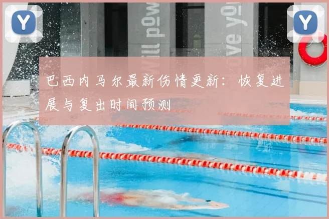 巴西内马尔最新伤情更新：恢复进展与复出时间预测