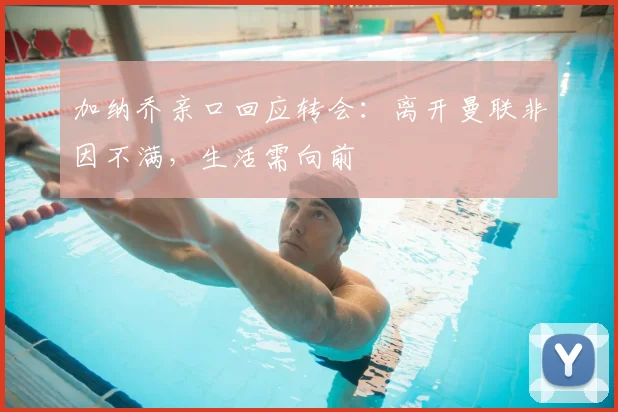 加纳乔亲口回应转会：离开曼联非因不满，生活需向前