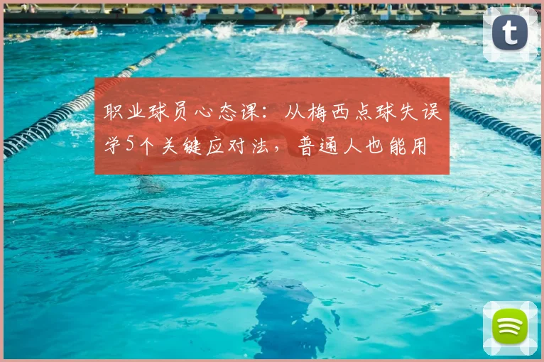 职业球员心态课:从梅西点球失误学5个关键应对法,普通人也能用