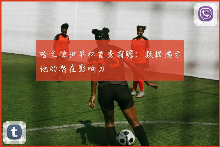 哈兰德世界杯首秀前瞻:数据揭示他的潜在影响力