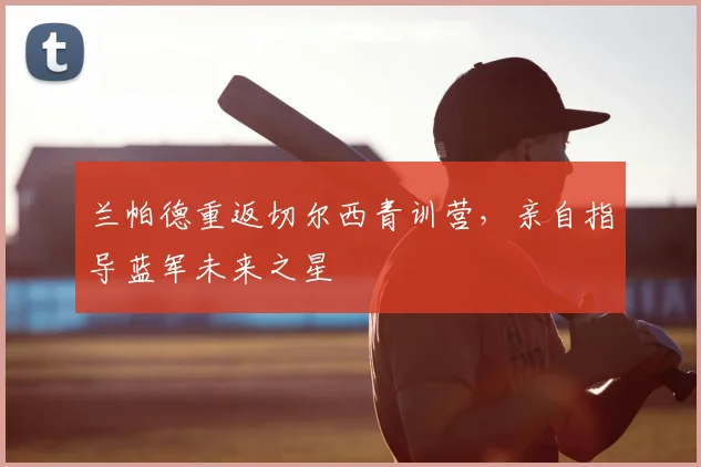 兰帕德重返切尔西青训营，亲自指导蓝军未来之星